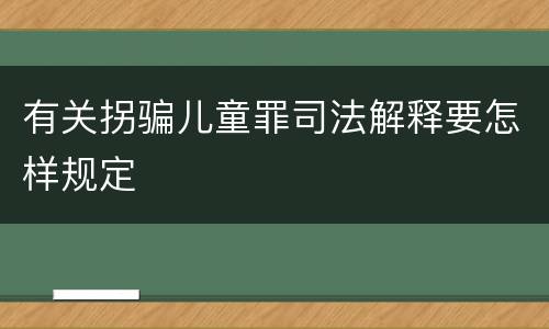 有关拐骗儿童罪司法解释要怎样规定