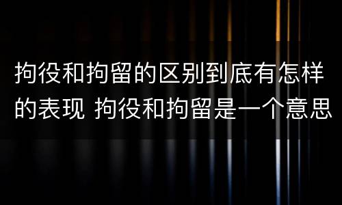 拘役和拘留的区别到底有怎样的表现 拘役和拘留是一个意思吗?