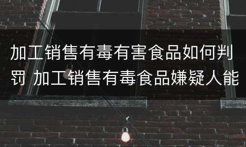 加工销售有毒有害食品如何判罚 加工销售有毒食品嫌疑人能取保候审吗