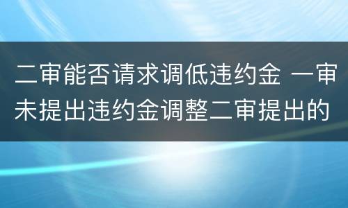 二审能否请求调低违约金 一审未提出违约金调整二审提出的