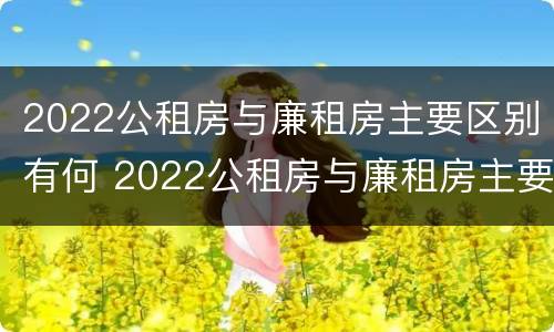 2022公租房与廉租房主要区别有何 2022公租房与廉租房主要区别有何不同