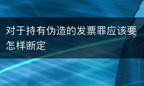 对于持有伪造的发票罪应该要怎样断定