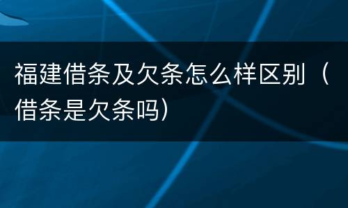 福建借条及欠条怎么样区别（借条是欠条吗）