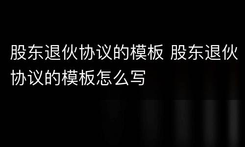 股东退伙协议的模板 股东退伙协议的模板怎么写