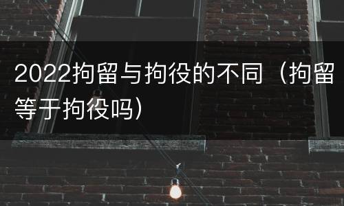 2022拘留与拘役的不同（拘留等于拘役吗）