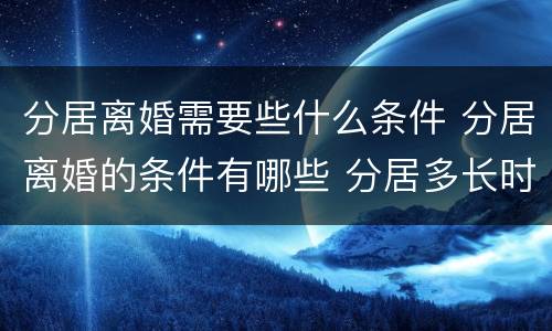 分居离婚需要些什么条件 分居离婚的条件有哪些 分居多长时间算离婚