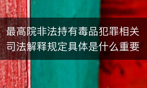 最高院非法持有毒品犯罪相关司法解释规定具体是什么重要内容