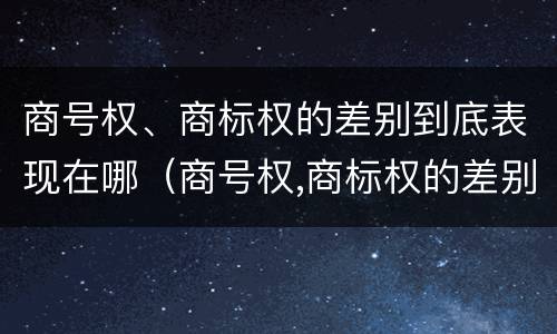 商号权、商标权的差别到底表现在哪（商号权,商标权的差别到底表现在哪些方面）