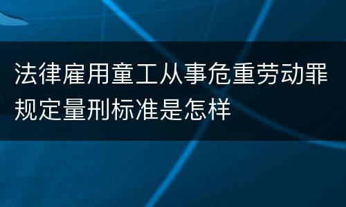 法律雇用童工从事危重劳动罪规定量刑标准是怎样