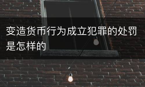 变造货币行为成立犯罪的处罚是怎样的