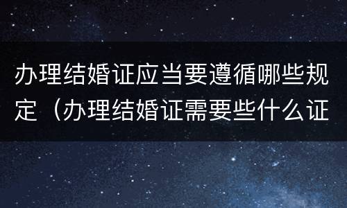 办理结婚证应当要遵循哪些规定（办理结婚证需要些什么证件?）