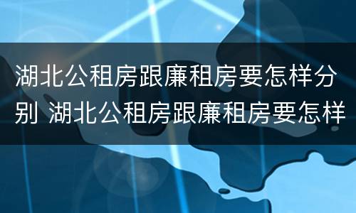 湖北公租房跟廉租房要怎样分别 湖北公租房跟廉租房要怎样分别选择