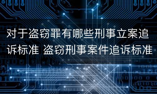 对于盗窃罪有哪些刑事立案追诉标准 盗窃刑事案件追诉标准