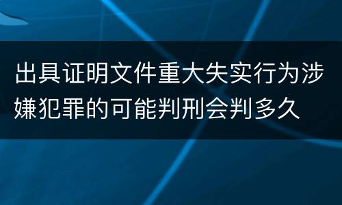 出具证明文件重大失实行为涉嫌犯罪的可能判刑会判多久