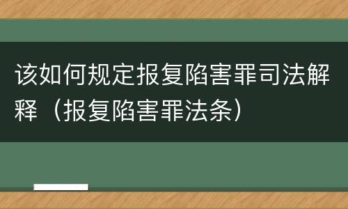 该如何规定报复陷害罪司法解释（报复陷害罪法条）