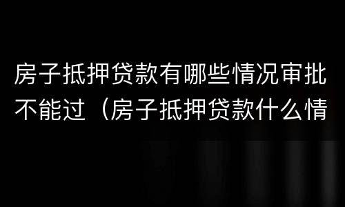 房子抵押贷款有哪些情况审批不能过（房子抵押贷款什么情况会拒贷）