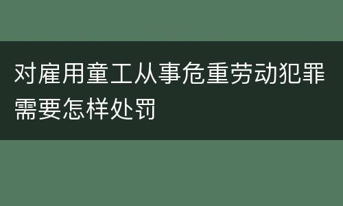 对雇用童工从事危重劳动犯罪需要怎样处罚