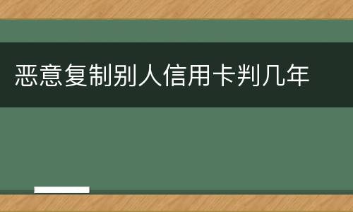 恶意复制别人信用卡判几年