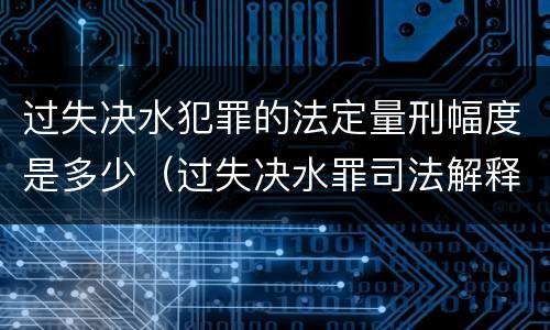 过失决水犯罪的法定量刑幅度是多少（过失决水罪司法解释）