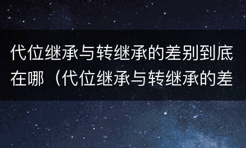 代位继承与转继承的差别到底在哪（代位继承与转继承的差别到底在哪里）