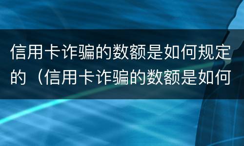 信用卡诈骗的数额是如何规定的（信用卡诈骗的数额是如何规定的呢）