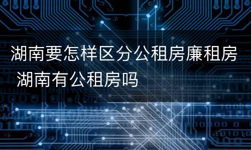 湖南要怎样区分公租房廉租房 湖南有公租房吗