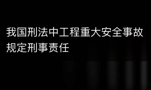 我国刑法中工程重大安全事故规定刑事责任