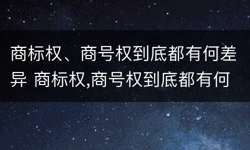 商标权、商号权到底都有何差异 商标权,商号权到底都有何差异呢