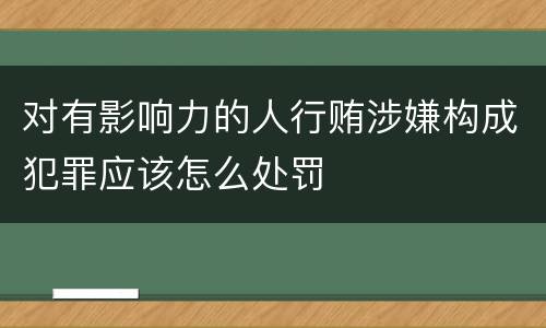 对有影响力的人行贿涉嫌构成犯罪应该怎么处罚