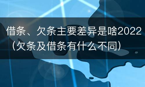 借条、欠条主要差异是啥2022（欠条及借条有什么不同）