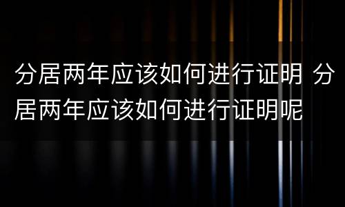 分居两年应该如何进行证明 分居两年应该如何进行证明呢