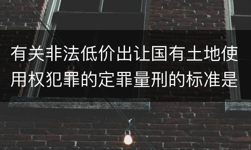 有关非法低价出让国有土地使用权犯罪的定罪量刑的标准是怎样的