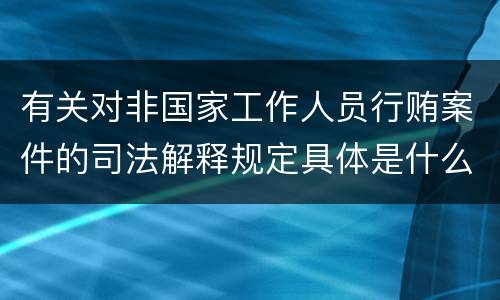 有关对非国家工作人员行贿案件的司法解释规定具体是什么重要内容