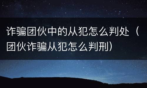 诈骗团伙中的从犯怎么判处（团伙诈骗从犯怎么判刑）