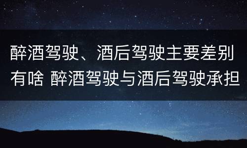 醉酒驾驶、酒后驾驶主要差别有啥 醉酒驾驶与酒后驾驶承担的法律责任有何区别?