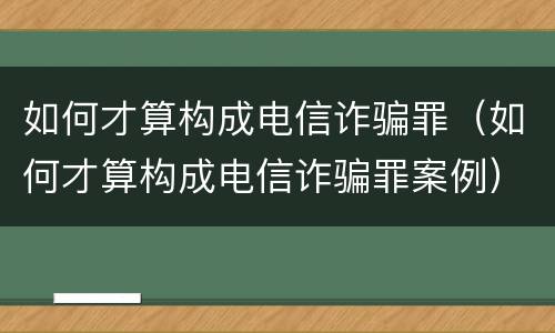 如何才算构成电信诈骗罪（如何才算构成电信诈骗罪案例）