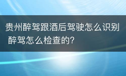 贵州醉驾跟酒后驾驶怎么识别 醉驾怎么检查的?