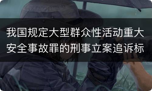 我国规定大型群众性活动重大安全事故罪的刑事立案追诉标准是如何规定