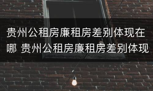 贵州公租房廉租房差别体现在哪 贵州公租房廉租房差别体现在哪些地方