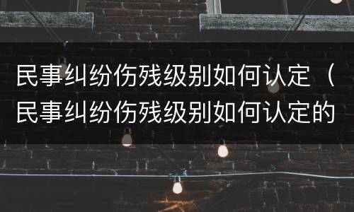 民事纠纷伤残级别如何认定（民事纠纷伤残级别如何认定的）