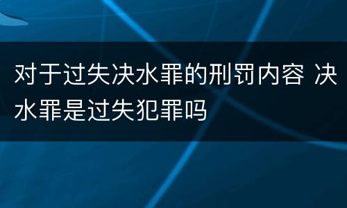 对于过失决水罪的刑罚内容 决水罪是过失犯罪吗