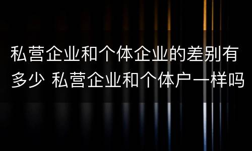 私营企业和个体企业的差别有多少 私营企业和个体户一样吗