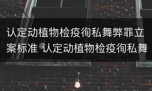 认定动植物检疫徇私舞弊罪立案标准 认定动植物检疫徇私舞弊罪立案标准是多少