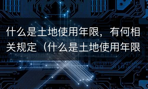 什么是土地使用年限，有何相关规定（什么是土地使用年限,有何相关规定和规定）