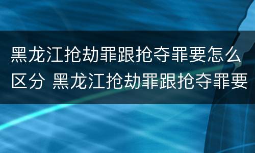 黑龙江抢劫罪跟抢夺罪要怎么区分 黑龙江抢劫罪跟抢夺罪要怎么区分呢