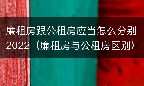 廉租房跟公租房应当怎么分别2022（廉租房与公租房区别）