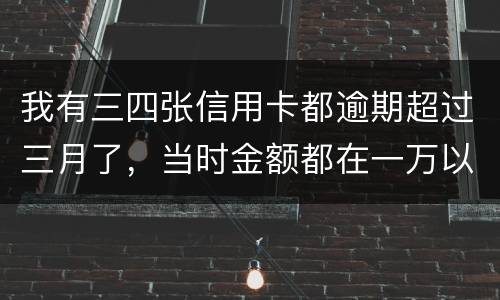 我有三四张信用卡都逾期超过三月了，当时金额都在一万以内，会有什么后果呢