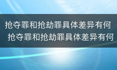 抢夺罪和抢劫罪具体差异有何 抢夺罪和抢劫罪具体差异有何特点