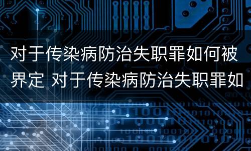 对于传染病防治失职罪如何被界定 对于传染病防治失职罪如何被界定的