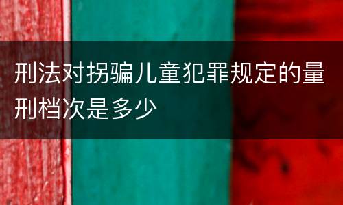 刑法对拐骗儿童犯罪规定的量刑档次是多少